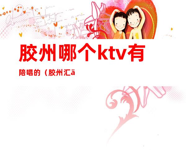 胶州哪个ktv有陪唱的（胶州汇乐迪ktv有陪唱吗）