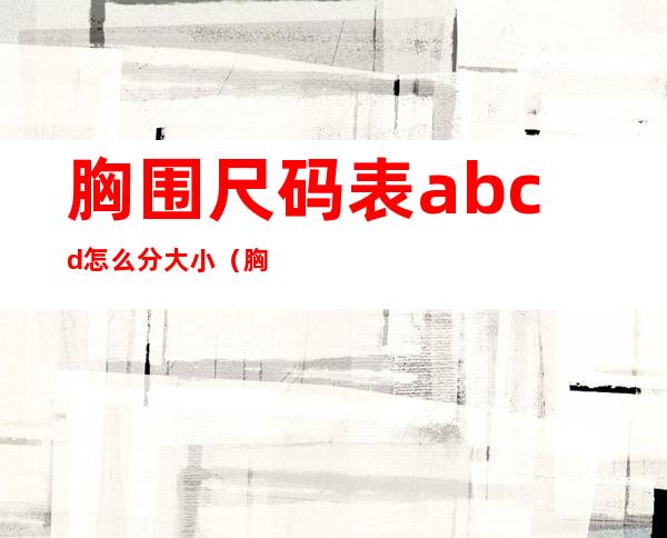 胸围尺码表abcd怎么分大小（胸围尺码表abcd哪个小）