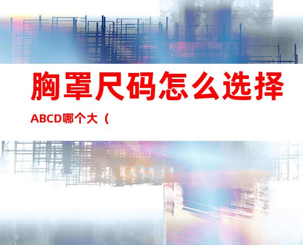 胸罩尺码怎么选择ABCD哪个大（胸罩尺码怎么选择ABCDEF）