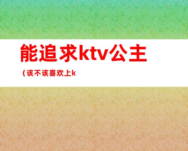 能追求ktv公主（该不该喜欢上ktv公主）