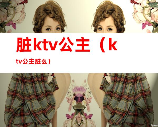 脏ktv公主（ktv公主脏么）