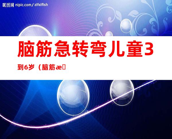 脑筋急转弯儿童3到6岁（脑筋急转弯儿童3到6岁搞笑）