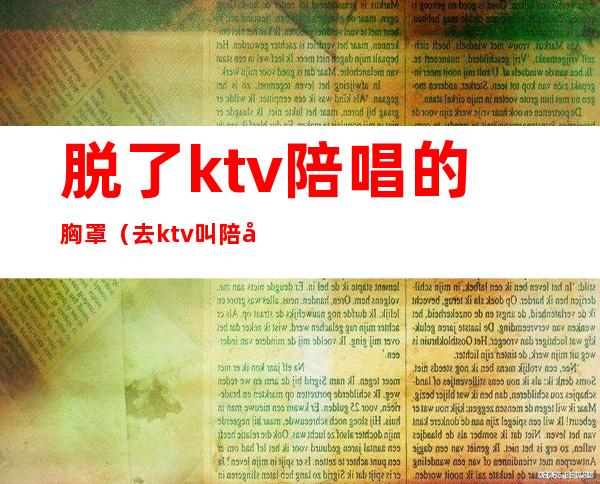 脱了ktv陪唱的胸罩（去ktv叫陪唱都是搂着）