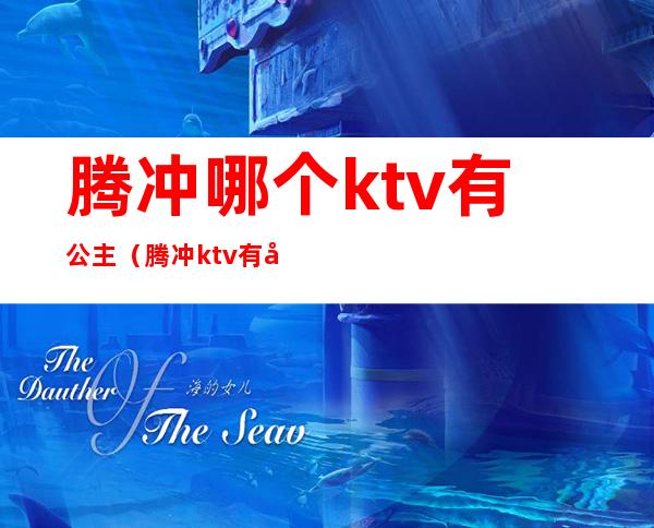 腾冲哪个ktv有公主（腾冲ktv有几家）