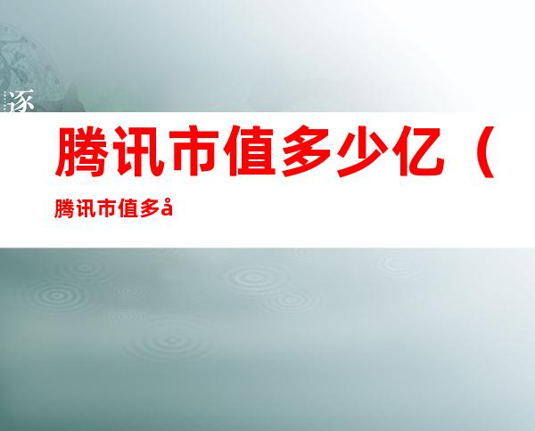 腾讯市值多少亿（腾讯市值多少亿美元2021）