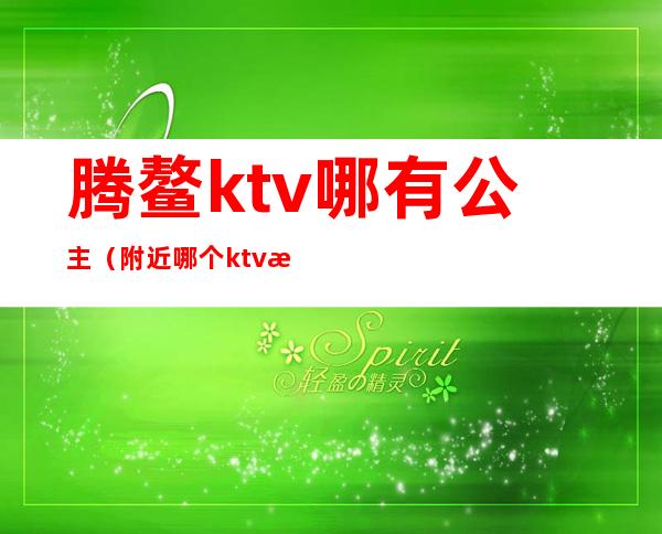 腾鳌ktv哪有公主（附近哪个ktv有公主）