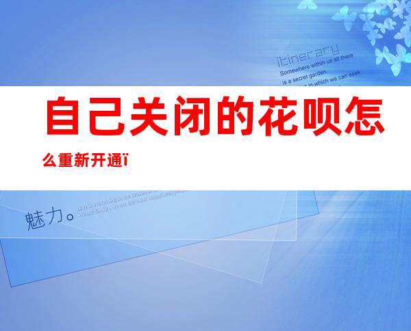 自己关闭的花呗怎么重新开通（花呗开通之后关闭了怎么样重新开通）