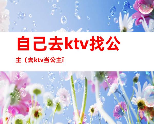 自己去ktv找公主（去ktv当公主）