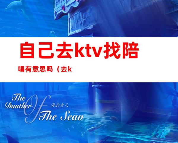 自己去ktv找陪唱有意思吗（去ktv为什么喜欢找陪唱）