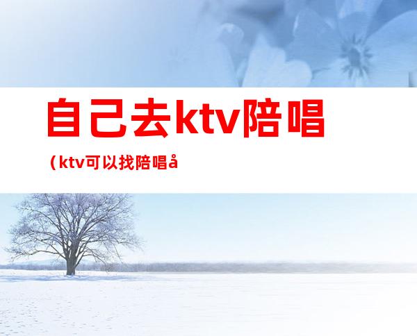 自己去ktv陪唱（ktv可以找陪唱吗）