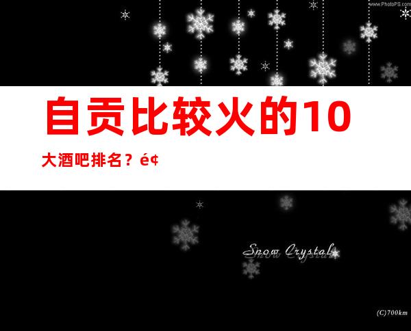 自贡比较火的10大酒吧排名？预定包厢送酒水果盘