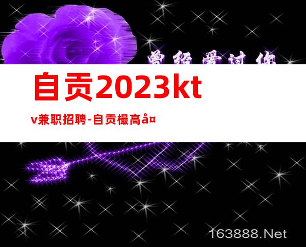 自贡2023ktv兼职招聘-自贡樶高夜总会招聘保证上班