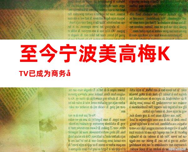 至今宁波美高梅KTV已成为商务宴请，生日派对的常来之地！