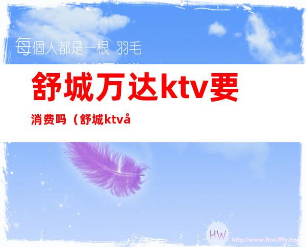 舒城万达ktv要消费吗（舒城ktv开业了吗）