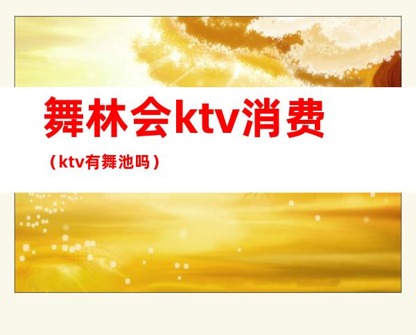 舞林会ktv消费（ktv有舞池吗）