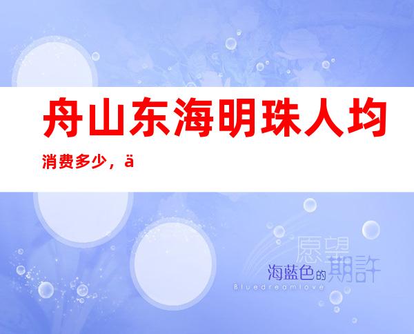 舟山东海明珠人均消费多少，东海明珠有没有畅饮活动？