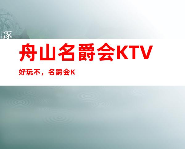 舟山名爵会KTV好玩不，名爵会KTV公主费用多少。