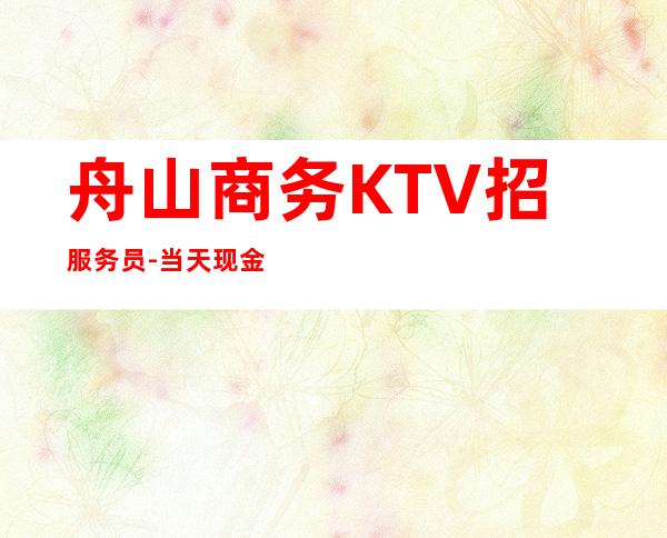 舟山商务KTV招服务员-当天现金结清保底