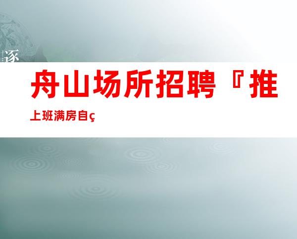 舟山场所招聘『推上班满房自由搭配』