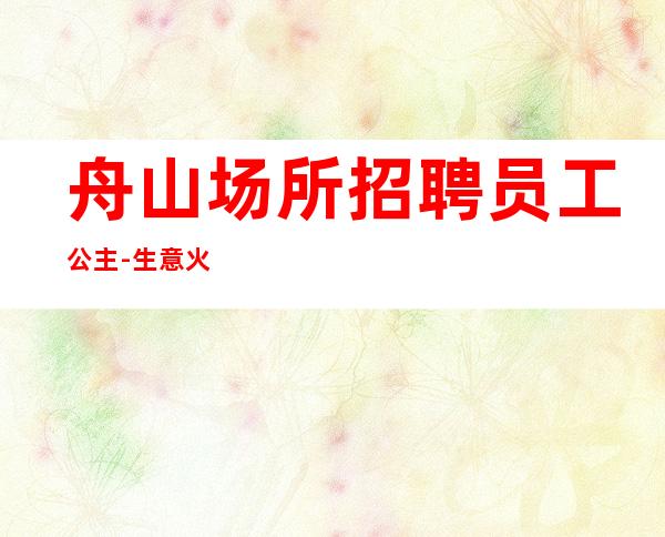 舟山场所招聘员工公主-生意火爆稳定起