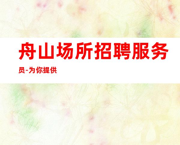 舟山场所招聘服务员-为你提供安全稳定的场子只等你来