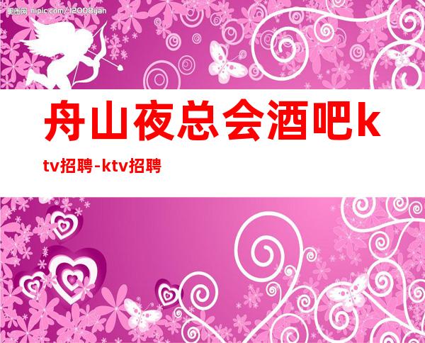 舟山夜总会酒吧ktv招聘-ktv招聘信息