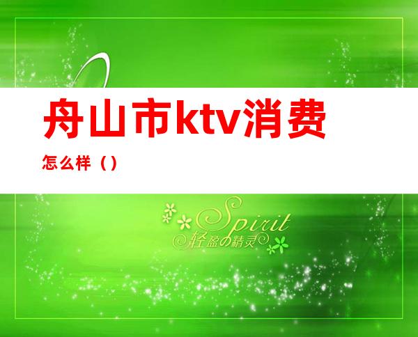 舟山市ktv消费怎么样（）