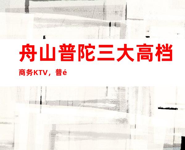 舟山普陀三大高档商务KTV，普陀夜总会排名如何消费。