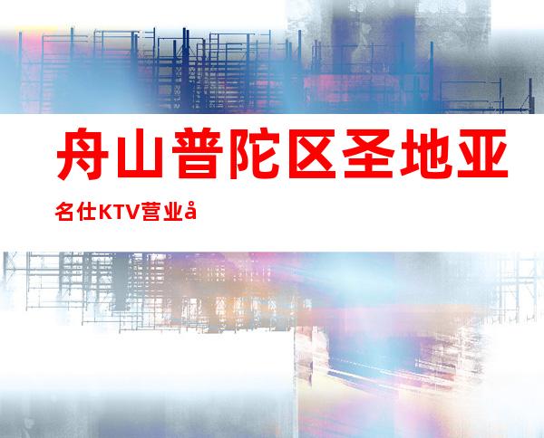 舟山普陀区圣地亚名仕KTV营业到几点，圣地亚名仕KTV乱不乱的？