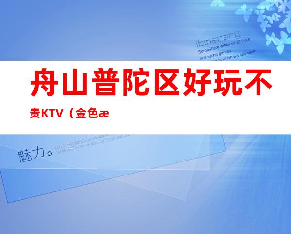 舟山普陀区好玩不贵KTV（金色港湾夜总会）性价比高。