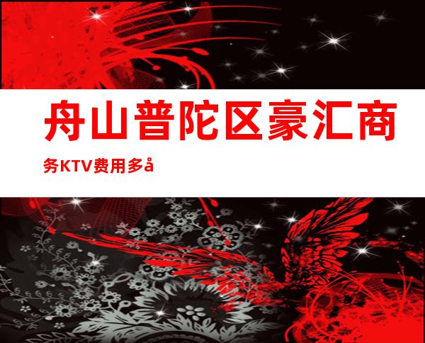 舟山普陀区豪汇商务KTV费用多少，酒水包厢价格。