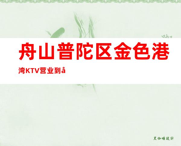 舟山普陀区金色港湾KTV营业到几点，金色港湾KTV乱不乱的？
