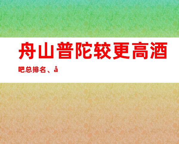 舟山普陀较更高酒吧总排名、十大小酒吧会所消费一览