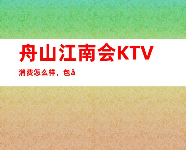 舟山江南会KTV消费怎么样，包厢低消-人均消费多少。