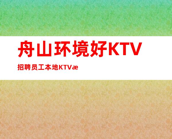 舟山环境好KTV招聘员工本地KTV招聘给你好的