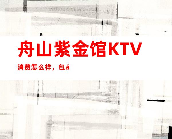 舟山紫金馆KTV消费怎么样，包厢低消-人均消费多少。