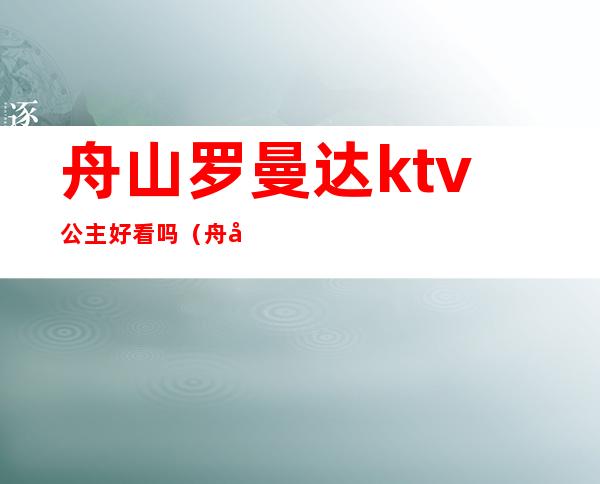 舟山罗曼达ktv公主好看吗（舟山哪个ktv最好玩）