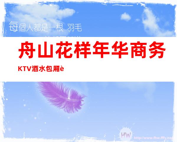 舟山花样年华商务KTV酒水包厢贵不贵，公主怎么消费。