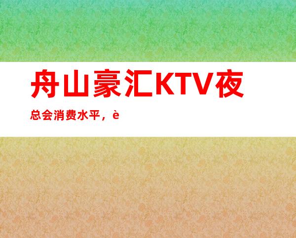 舟山豪汇KTV夜总会消费水平，豪汇是商务的吗。