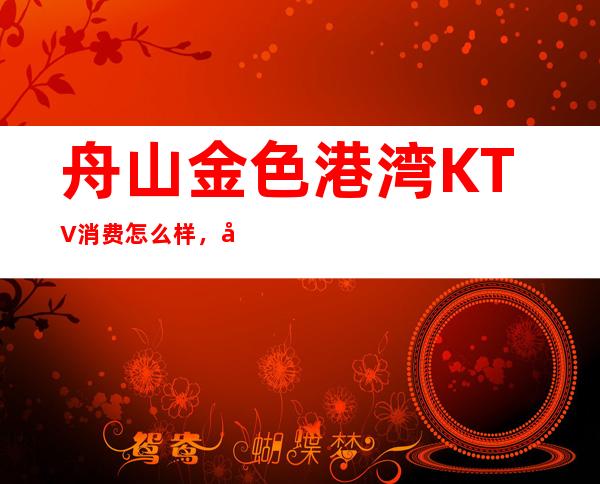 舟山金色港湾KTV消费怎么样，包厢低消-人均消费多少。