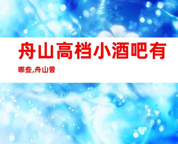 舟山高档小酒吧有哪些,舟山普陀哪家酒吧档次高。