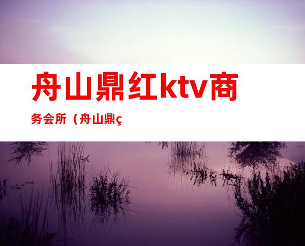 舟山鼎红ktv商务会所（舟山鼎红国际娱乐会所）