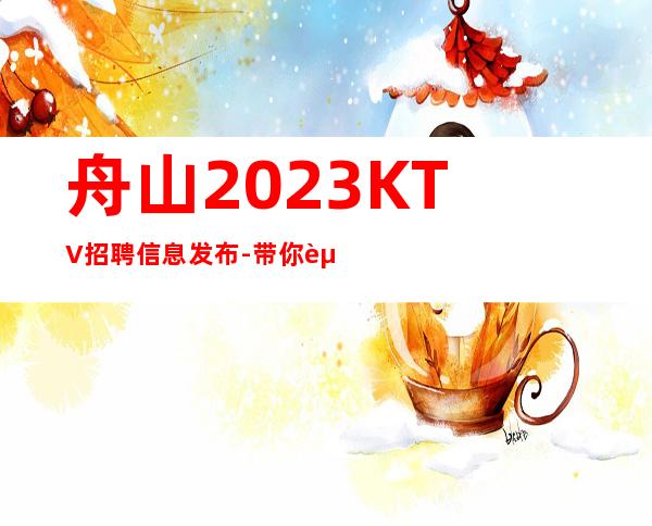 舟山2023KTV招聘信息发布-带你赚开始新生活