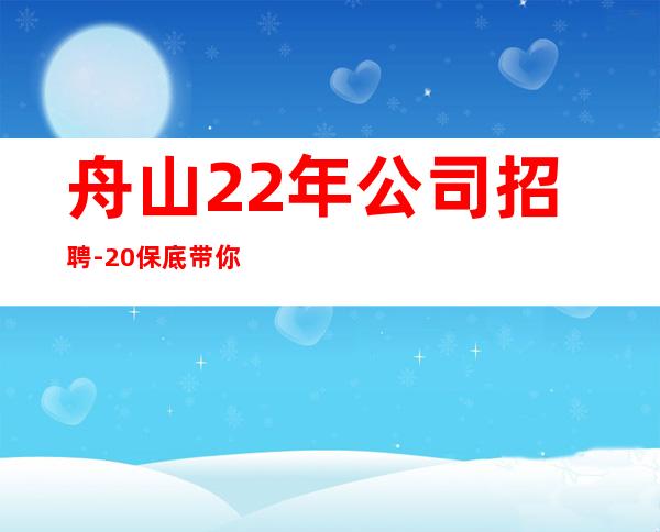 舟山22年公司招聘-20保底带你