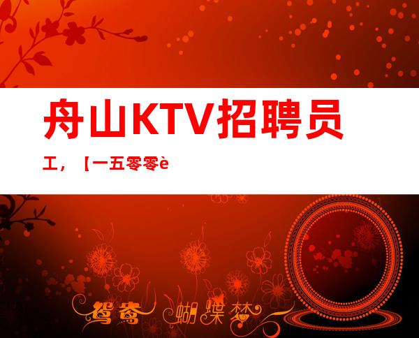 舟山KTV招聘员工，【一五零零起】资源多多收入多多