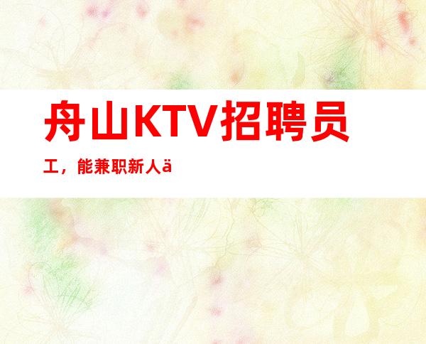 舟山KTV招聘员工，能兼职新人优先来救赚钱，生意爆满