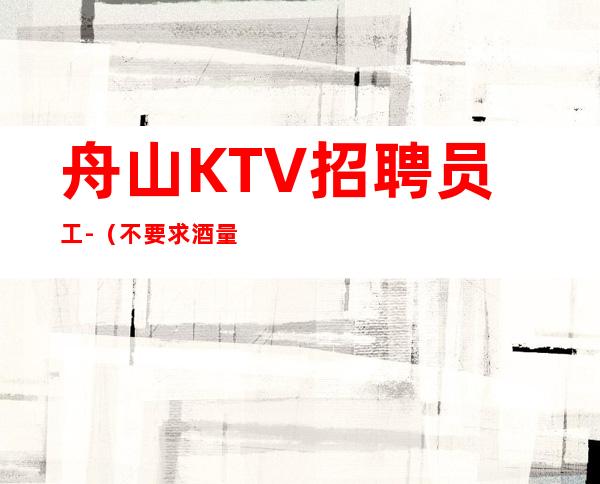 舟山KTV招聘员工-（不要求酒量）起步