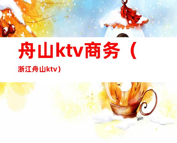 舟山ktv商务（浙江舟山ktv）