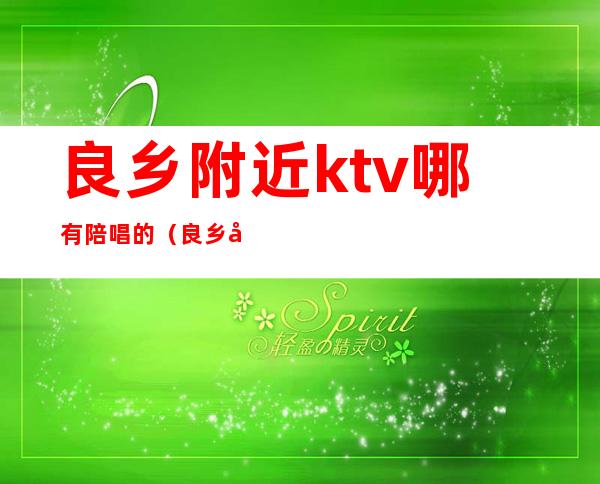 良乡附近ktv哪有陪唱的（良乡哪个ktv陪唱漂亮）