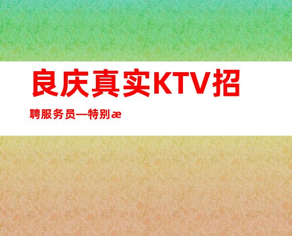 良庆真实KTV招聘服务员—特别是生意好—无需带上班